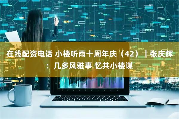 在线配资电话 小楼听雨十周年庆（42）｜张庆辉：几多风雅事 忆共小楼谋