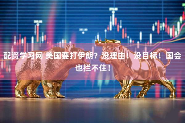 配资学习网 美国要打伊朗？没理由！没目标！国会也拦不住！