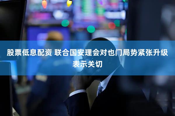 股票低息配资 联合国安理会对也门局势紧张升级表示关切