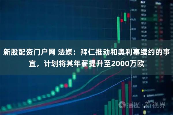 新股配资门户网 法媒：拜仁推动和奥利塞续约的事宜，计划将其年薪提升至2000万欧