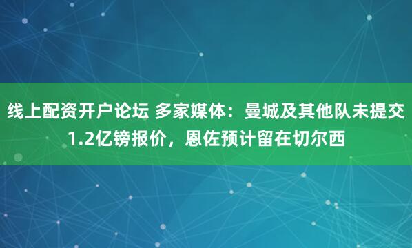 线上配资开户论坛 多家媒体：曼城及其他队未提交1.2亿镑报价，恩佐预计留在切尔西