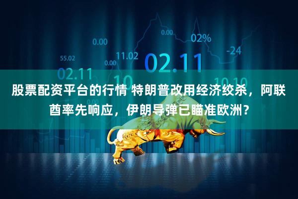 股票配资平台的行情 特朗普改用经济绞杀，阿联酋率先响应，伊朗导弹已瞄准欧洲？