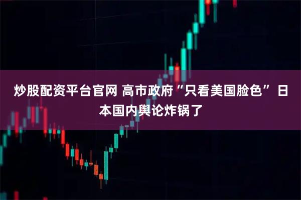 炒股配资平台官网 高市政府“只看美国脸色” 日本国内舆论炸锅了