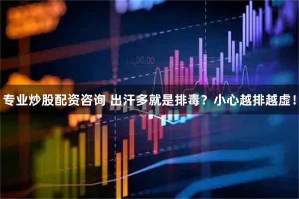 专业炒股配资咨询 出汗多就是排毒？小心越排越虚！