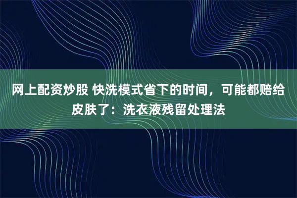 网上配资炒股 快洗模式省下的时间，可能都赔给皮肤了：洗衣液残留处理法