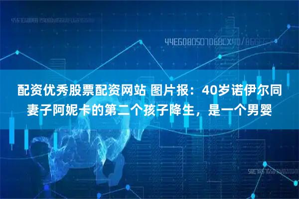 配资优秀股票配资网站 图片报：40岁诺伊尔同妻子阿妮卡的第二个孩子降生，是一个男婴