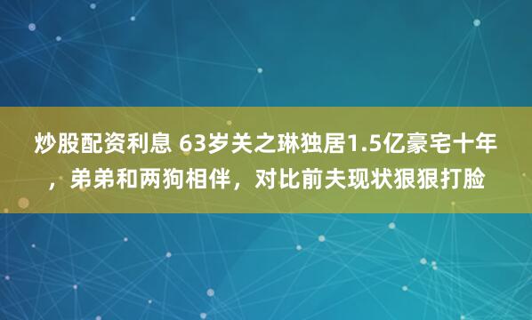炒股配资利息 63岁关之琳独居1.5亿豪宅十年，弟弟和两狗相伴，对比前夫现状狠狠打脸