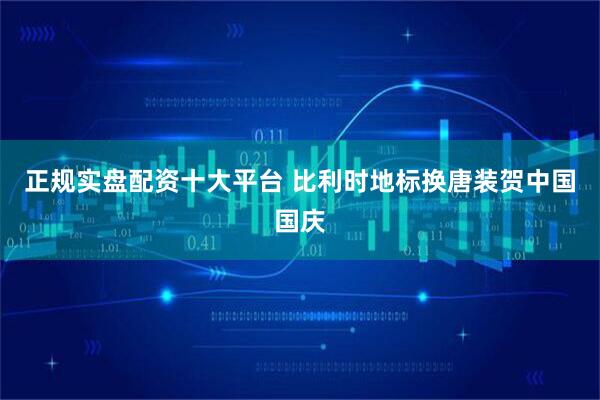正规实盘配资十大平台 比利时地标换唐装贺中国国庆