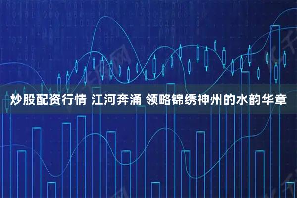 炒股配资行情 江河奔涌 领略锦绣神州的水韵华章