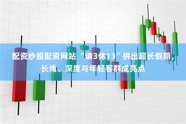 配资炒股配资网站 “请3休13”拼出超长假期，长线、深度与年轻客群成亮点