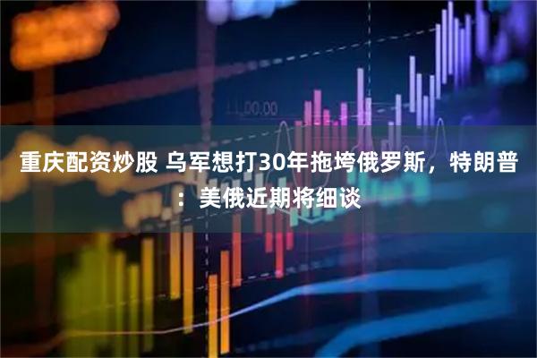 重庆配资炒股 乌军想打30年拖垮俄罗斯，特朗普：美俄近期将细谈