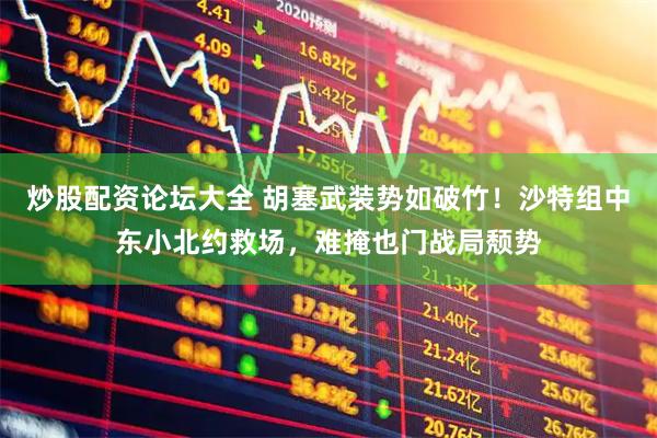 炒股配资论坛大全 胡塞武装势如破竹！沙特组中东小北约救场，难掩也门战局颓势