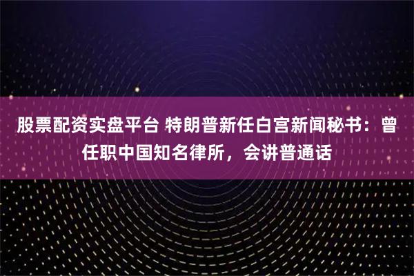 股票配资实盘平台 特朗普新任白宫新闻秘书：曾任职中国知名律所，会讲普通话