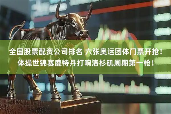 全国股票配资公司排名 六张奥运团体门票开抢！体操世锦赛鹿特丹打响洛杉矶周期第一枪！