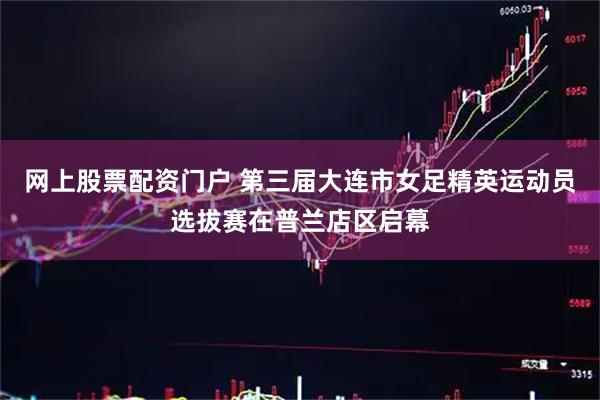 网上股票配资门户 第三届大连市女足精英运动员选拔赛在普兰店区启幕