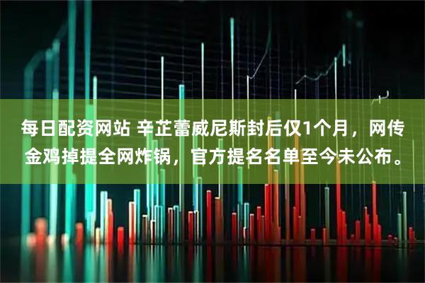 每日配资网站 辛芷蕾威尼斯封后仅1个月，网传金鸡掉提全网炸锅，官方提名名单至今未公布。