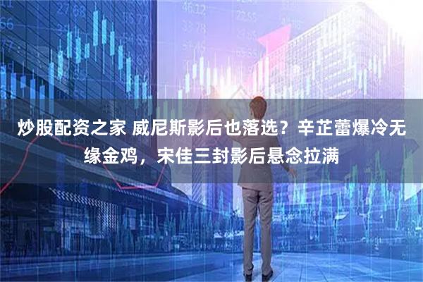 炒股配资之家 威尼斯影后也落选？辛芷蕾爆冷无缘金鸡，宋佳三封影后悬念拉满